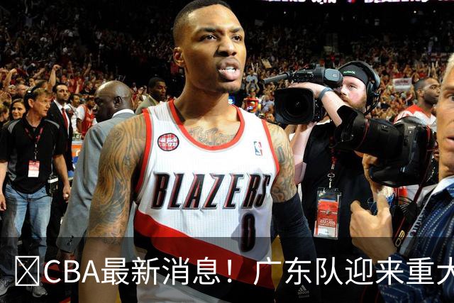 ‍CBA最新消息！广东队迎来重大利好，亚帅截胡小凯文波特？