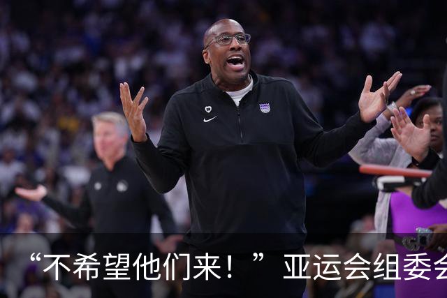 “不希望他们来！”亚运会组委会主席澄清争议言论：发言被误解