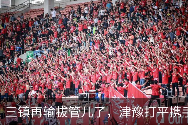 三镇再输拔管儿了，津豫打平携手保级！王队长掉牙也出征郑州，津媒先别奶了