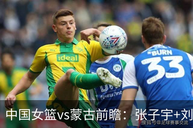 中国女篮vs蒙古前瞻：张子宇+刘禹彤PK归化中锋 剑指16连胜冲四强