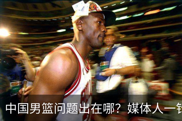 中国男篮问题出在哪？媒体人一针见血：亚运会无缘决赛真不怪球员