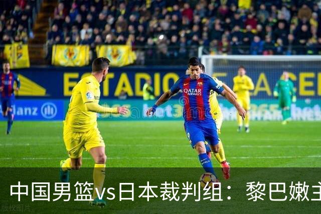 中国男篮vs日本裁判组：黎巴嫩主裁，助理裁判来自泰国和印尼