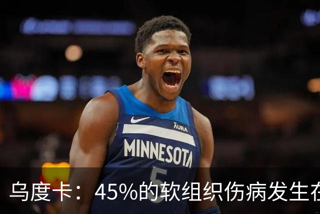 乌度卡：45%的软组织伤病发生在季前赛和训练营 我们需正确对待
