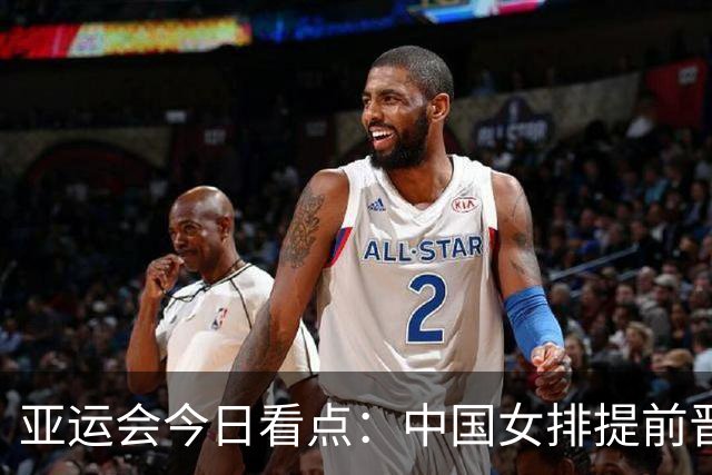 亚运会今日看点：中国女排提前晋级8强，将与哈萨克斯坦争夺小组第1，中国男篮冲击决赛