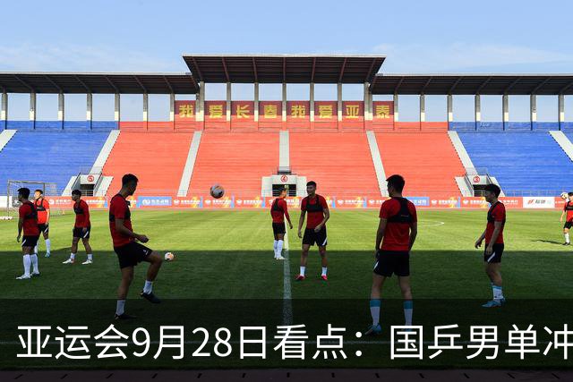 亚运会9月28日看点：国乒男单冲金 国羽女单遇强敌