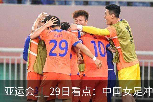 亚运会 | 29日看点：中国女足冲决赛 国羽争三金