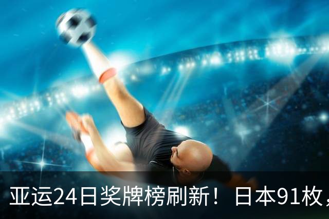 亚运24日奖牌榜刷新！日本91枚，韩国50枚，中国持续领跑却有遗憾