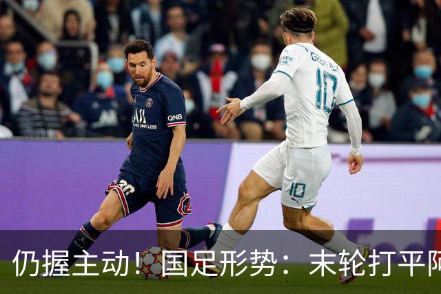 仍握主动！国足形势：末轮打平阿联酋=出线 2种情况下输球也晋级