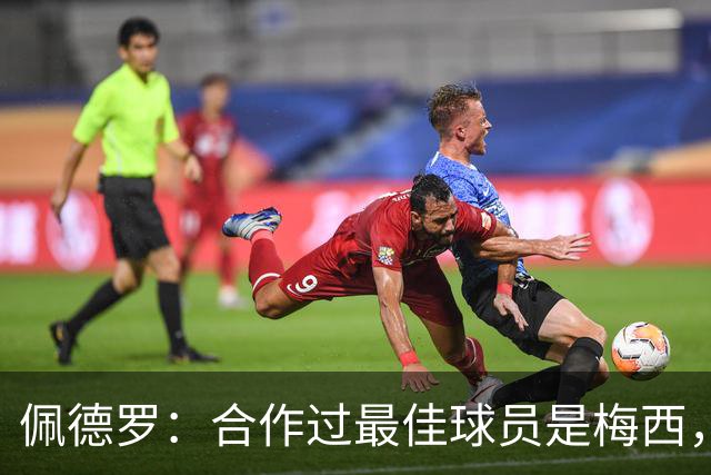佩德罗：合作过最佳球员是梅西，他直到今天仍在不断证明这一点