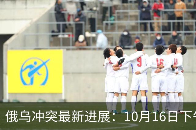 俄乌冲突最新进展：10月16日下午最新消息
