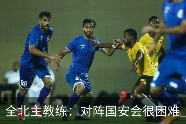 全北主教练：对阵国安会很困难 这次来到北京目的是拿分