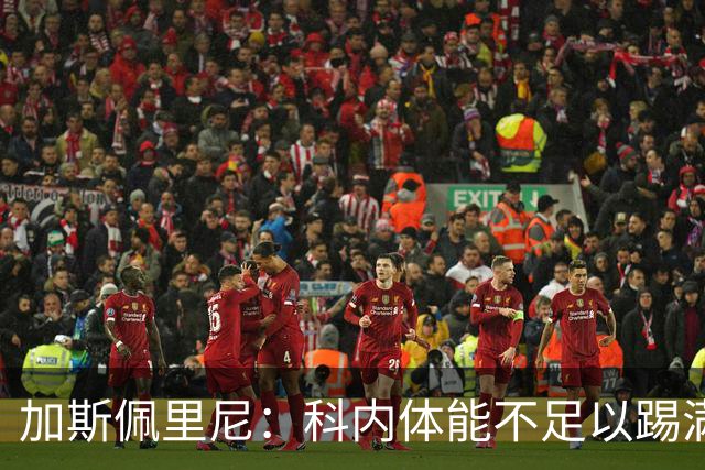 加斯佩里尼：科内体能不足以踢满90分钟，间歇期后罗马会更多轮换