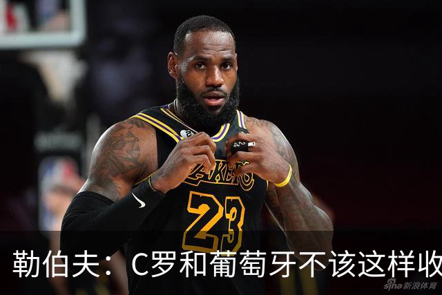 勒伯夫：C罗和葡萄牙不该这样收场，他值得像梅西一样的盛大告别