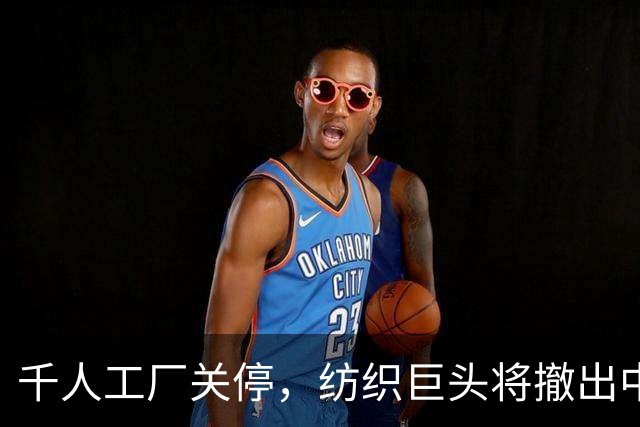 千人工厂关停，纺织巨头将撤出中国！曾是当地高端出口的标杆品牌