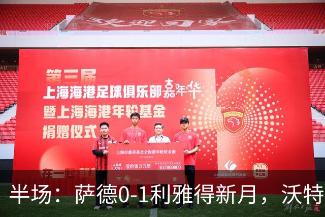 半场：萨德0-1利雅得新月，沃特金斯首开记录