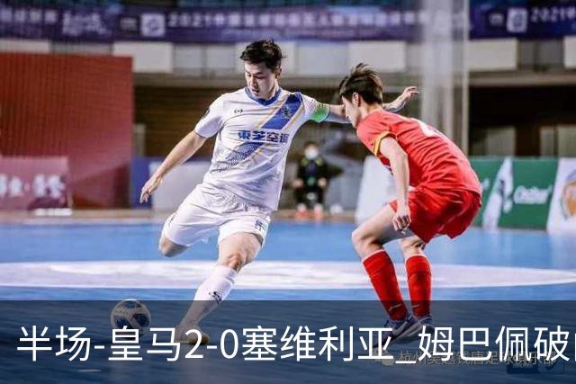 半场-皇马2-0塞维利亚 姆巴佩破门居莱尔世界波迪奥曼德送助攻