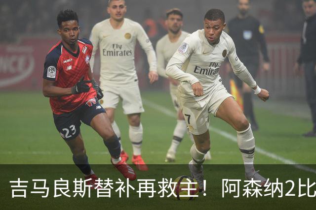 吉马良斯替补再救主！阿森纳2比1逆转利兹联，先丢球隐患仍在