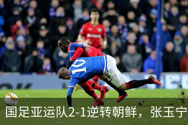 国足亚运队2-1逆转朝鲜，张玉宁、吴曦互相传射，李昊神扑