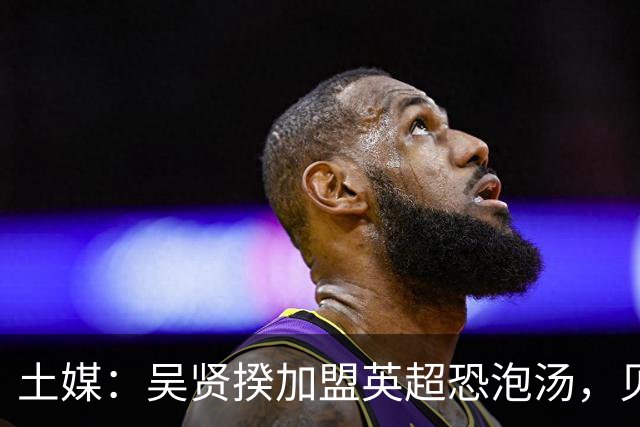 土媒：吴贤揆加盟英超恐泡汤，贝西克塔斯拒绝放人