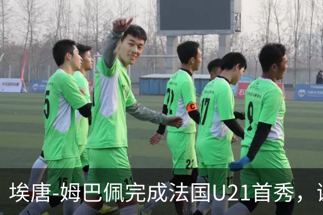 埃唐-姆巴佩完成法国U21首秀，谢尔基调侃：你不在On旗下吗