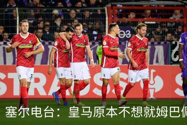 塞尔电台：皇马原本不想就姆巴佩事件发声明，因中国赞助约 2000 万欧被迫表态