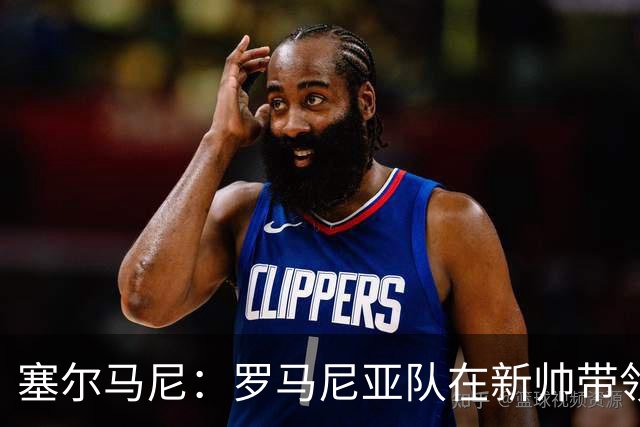 塞尔马尼：罗马尼亚队在新帅带领下将尝试新的战术思路