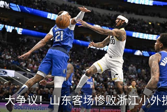 大争议！山东客场惨败浙江小外援赛后一脸笑容 赛后评论一边倒