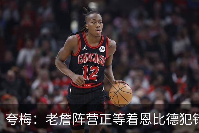 夸梅：老詹阵营正等着恩比德犯错好交易他 是他们放出迟到的消息