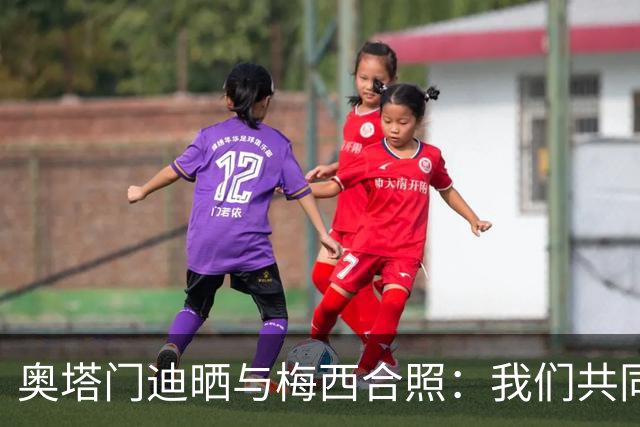 奥塔门迪晒与梅西合照：我们共同结束这段旅程，谢谢你阿根廷