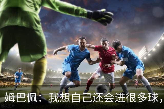 姆巴佩：我想自己还会进很多球，今天赢球比百球更重要