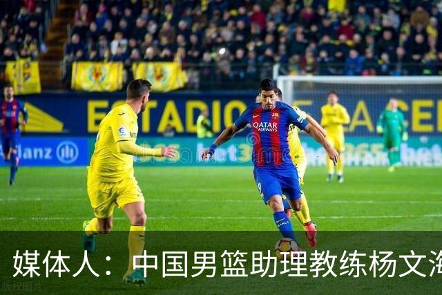 媒体人：中国男篮助理教练杨文海加盟新疆队