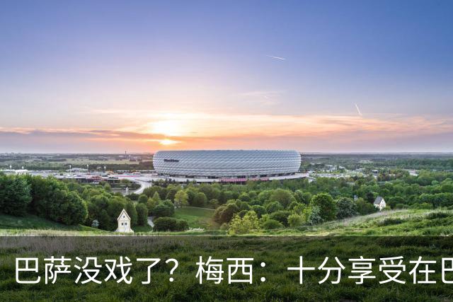 巴萨没戏了？梅西：十分享受在巴黎的生活