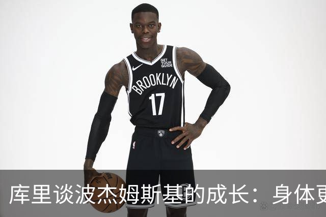 库里谈波杰姆斯基的成长：身体更强壮 动作也更敏捷了