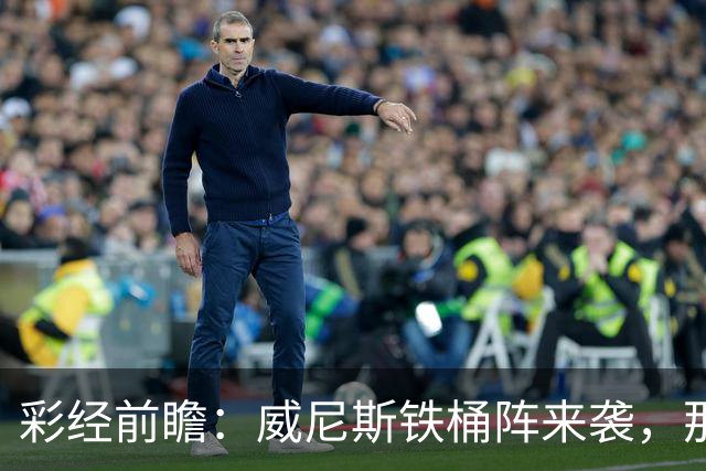 彩经前瞻：威尼斯铁桶阵来袭，那不勒斯客战不易，恐遭平局