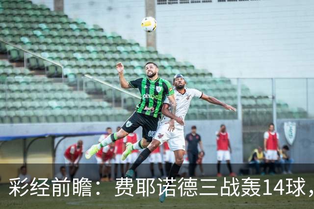 彩经前瞻：费耶诺德三战轰14球，科莫客场能否找回进球感觉