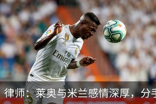 律师：莱奥与米兰感情深厚，分手并不容易