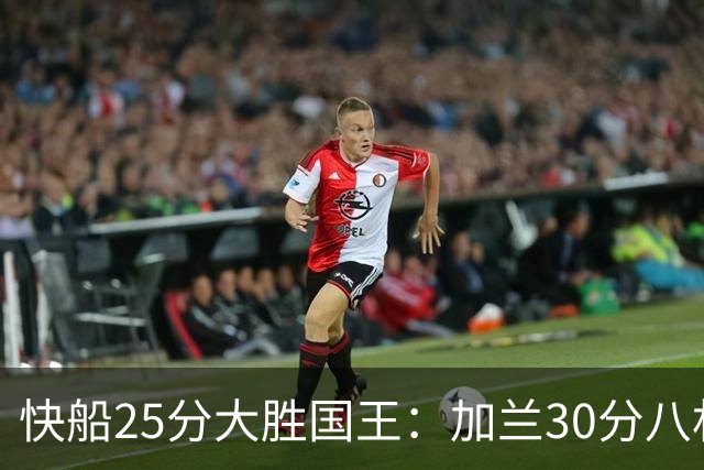 快船25分大胜国王：加兰30分八村垒首秀13中3 小萨14+18+8