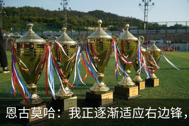 恩古莫哈：我正逐渐适应右边锋，也越来越喜欢这个位置