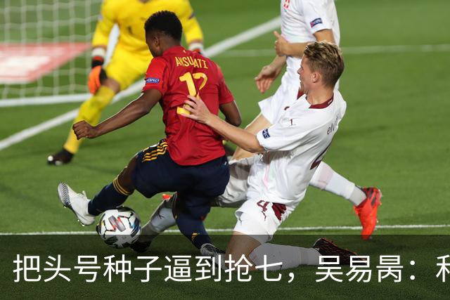 把头号种子逼到抢七，吴易昺：和高手对决给了我信心