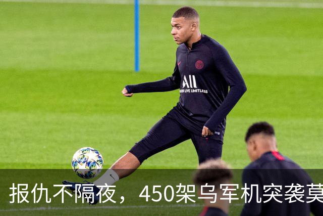 报仇不隔夜，450架乌军机突袭莫斯科！不到24h，俄连炸乌境内10州