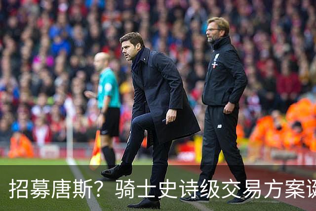 招募唐斯？骑士史诗级交易方案诞生，哈登或迎夺冠最佳帮手