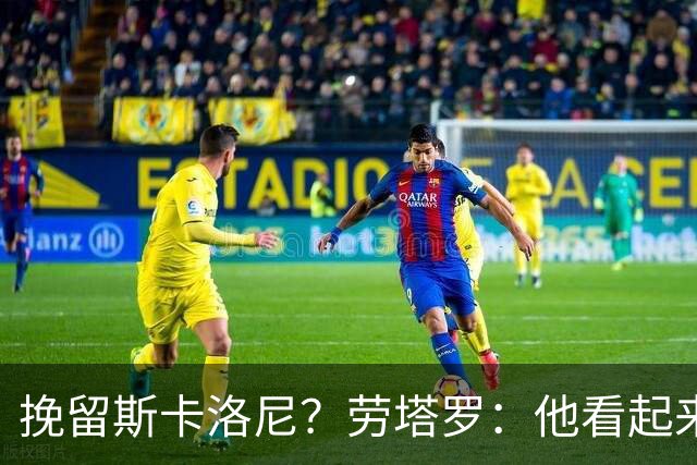 挽留斯卡洛尼？劳塔罗：他看起来很有干劲，但我不想过多干涉