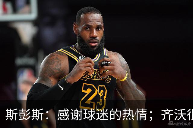 斯彭斯：感谢球迷的热情；齐沃很擅长激发我们的最佳状态