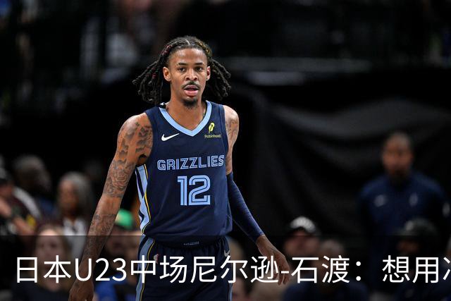 日本U23中场尼尔逊-石渡：想用冲击力表现带动气氛