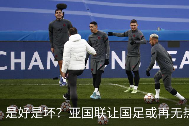 是好是坏？亚国联让国足或再无热身赛：保级为先 进世界杯难度增加