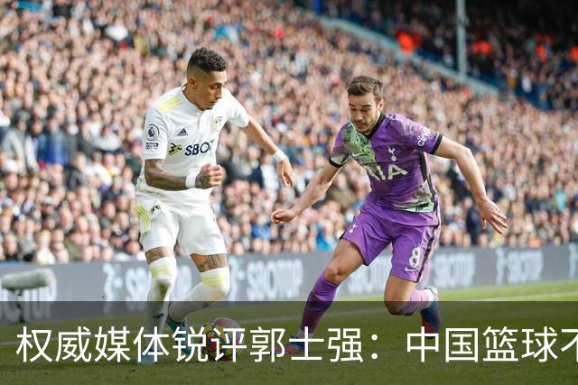 权威媒体锐评郭士强：中国篮球不需要“辛苦叙事”