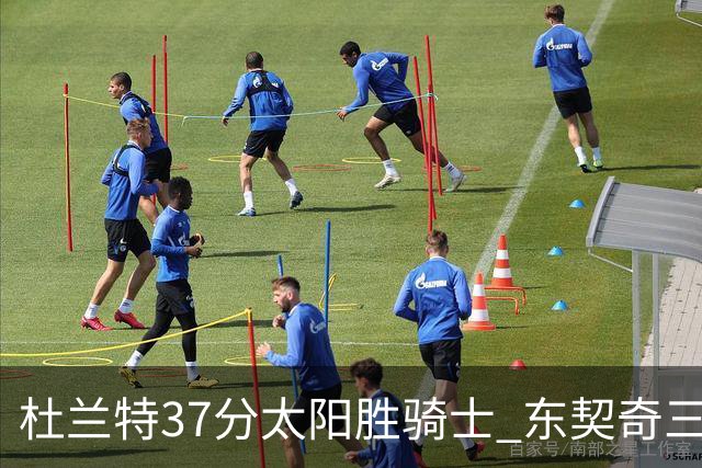 杜兰特37分太阳胜骑士 东契奇三双独行侠擒牛