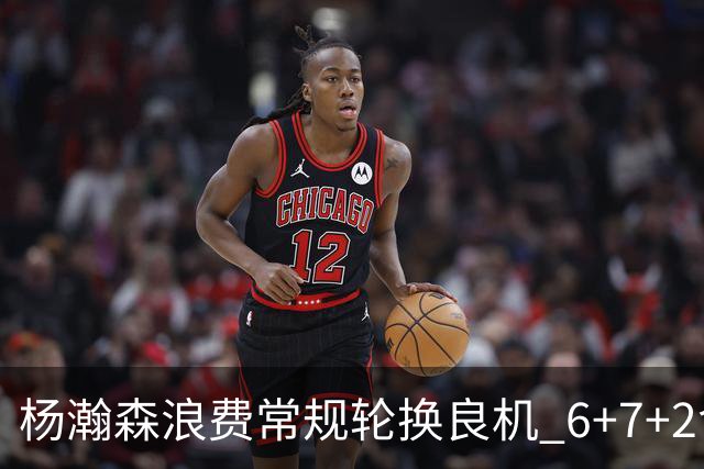 杨瀚森浪费常规轮换良机 6+7+2含金量并不高？