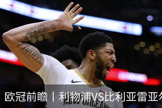 欧冠前瞻丨利物浦VS比利亚雷亚尔：英超拉，利物浦欧冠奋力一搏？