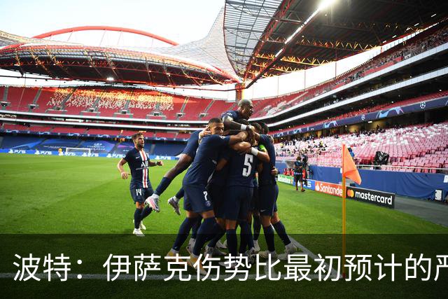 波特：伊萨克伤势比最初预计的严重，所以决定让他退出本次集训